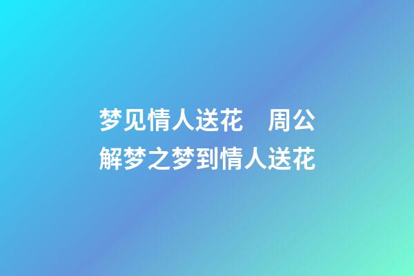 梦见情人送花　周公解梦之梦到情人送花